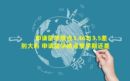 申请留学绩点3.46与3.5差别大吗 申请留学绩点按学期还是学年算